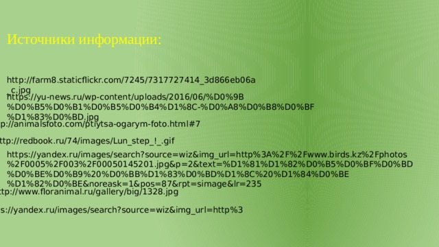 Источники информации: http://farm8.staticflickr.com/7245/7317727414_3d866eb06a_c.jpg https://yu-news.ru/wp-content/uploads/2016/06/%D0%9B%D0%B5%D0%B1%D0%B5%D0%B4%D1%8C-%D0%A8%D0%B8%D0%BF%D1%83%D0%BD.jpg http://animalsfoto.com/ptiytsa-ogarym-foto.html#7 http://redbook.ru/74/images/Lun_step_!_.gif https://yandex.ru/images/search?source=wiz&img_url=http%3A%2F%2Fwww.birds.kz%2Fphotos%2F0005%2F003%2F00050145201.jpg&p=2&text=%D1%81%D1%82%D0%B5%D0%BF%D0%BD%D0%BE%D0%B9%20%D0%BB%D1%83%D0%BD%D1%8C%20%D1%84%D0%BE%D1%82%D0%BE&noreask=1&pos=87&rpt=simage&lr=235 http://www.floranimal.ru/gallery/big/1328.jpg https://yandex.ru/images/search?source=wiz&img_url=http%3 