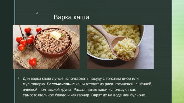 Варка каши Для варки каши лучше использовать посуду с толстым дном или мультиварку. Рассыпчатые каши готовят из риса, гречневой, пшённой, ячневой, полтавской крупы. Рассыпчатые каши используют как самостоятельное блюдо и как гарнир. Варят их на воде или бульоне. 
