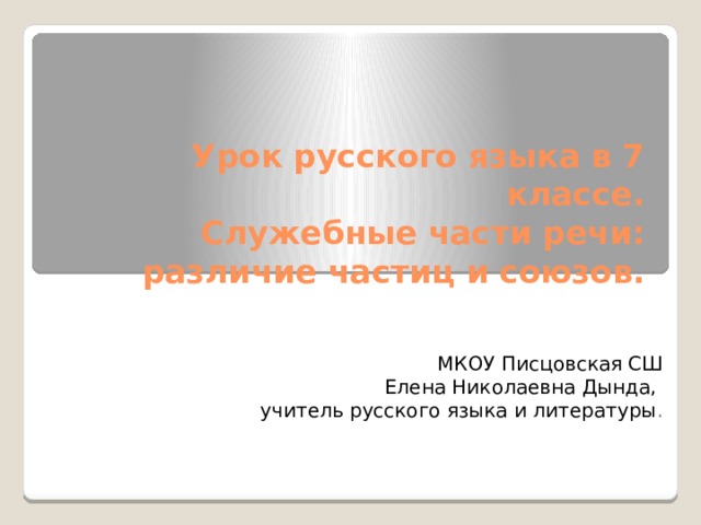 Урок русского языка в 7 классе.  Служебные части речи: различие частиц и союзов.   МКОУ Писцовская СШ  Елена Николаевна Дында, учитель русского языка и литературы . 
