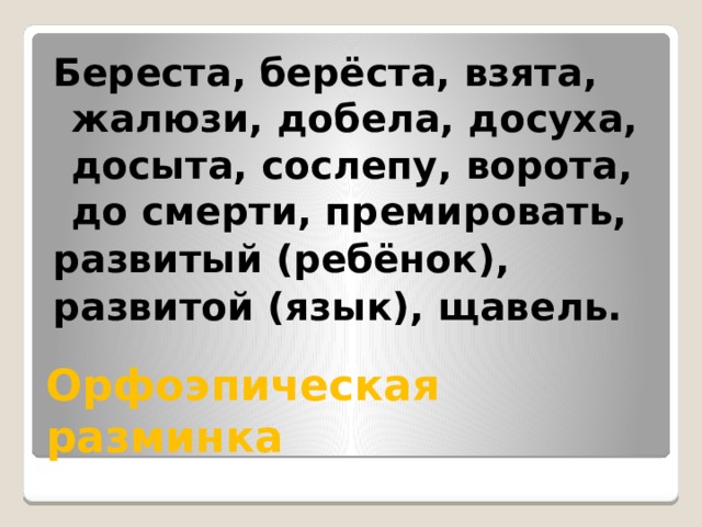 Береста, берёста, взята, жалюзи, добела, досуха, досыта, сослепу, ворота, до смерти, премировать, развитый (ребёнок), развитой (язык), щавель. Орфоэпическая разминка 