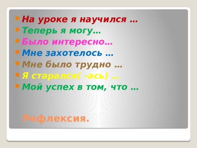 На уроке я научился … Теперь я могу… Было интересно… Мне захотелось … Мне было трудно … Я старался( -ась) … Мой успех в том, что …  Рефлексия. 
