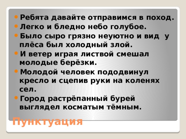 Ребята давайте отправимся в поход. Легко и бледно небо голубое. Было сыро грязно неуютно и вид у плёса был холодный злой. И ветер играя листвой смешал молодые берёзки. Молодой человек пододвинул кресло и сцепив руки на коленях сел. Город растрёпанный бурей выглядел косматым тёмным. Пунктуация 