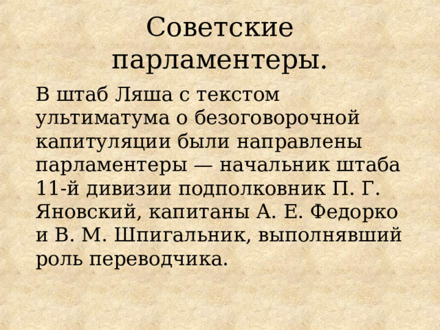 Советские парламентеры. В штаб Ляша с текстом ультиматума о безоговорочной капитуляции были направлены парламентеры — начальник штаба 11-й дивизии подполковник П. Г. Яновский, капитаны А. Е. Федорко и В. М. Шпигальник, выполнявший роль переводчика. 