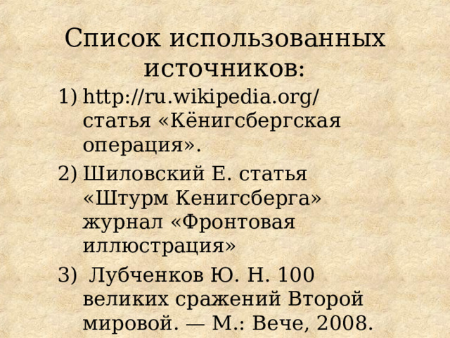 Список использованных источников: http://ru.wikipedia.org / статья «Кёнигсбергская операция». Шиловский Е. статья «Штурм Кенигсберга» журнал «Фронтовая иллюстрация»  Лубченков Ю. Н. 100 великих сражений Второй мировой. — М.: Вече, 2008. 