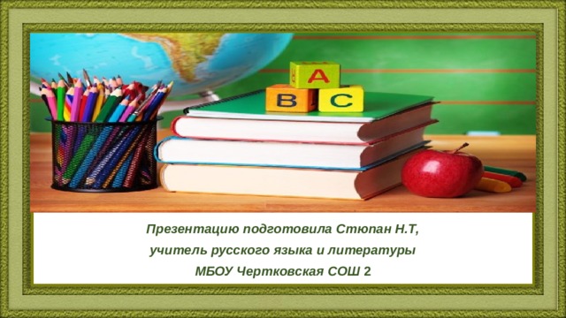 Презентацию подготовила Стюпан Н.Т, учитель русского языка и литературы МБОУ Чертковская СОШ 2 