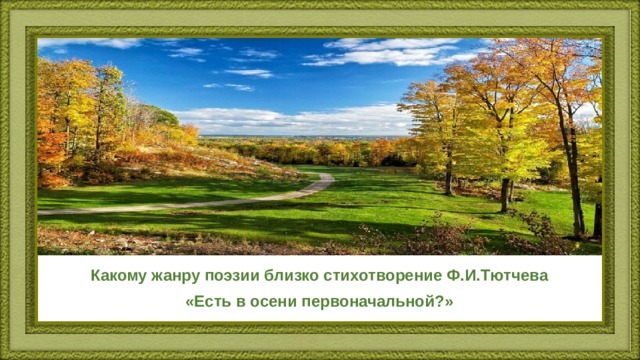 Какому жанру поэзии близко стихотворение Ф.И.Тютчева «Есть в осени первоначальной?» 