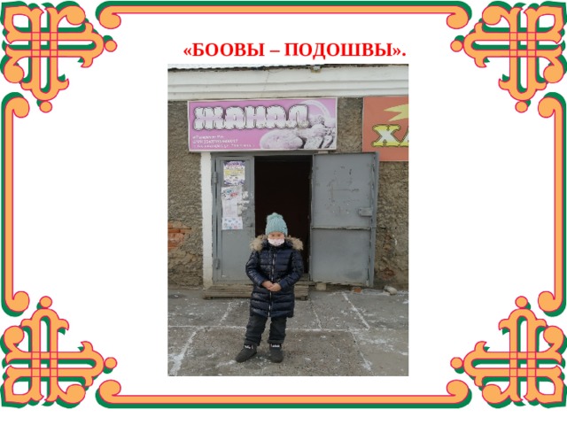 «БООВЫ – ПОДОШВЫ». В рамках своего исследования, мы посетили производства нашего города по изготовлению хлебо-булочных изделий. Это ИП Цыренов Н. Е. Поговорив с технологом данного производства с Цыреновой Аленой Борисовной выяснила, что на данном предприятии нет цеха для работы с маслом. И поэтому они не выпускают боовы.  