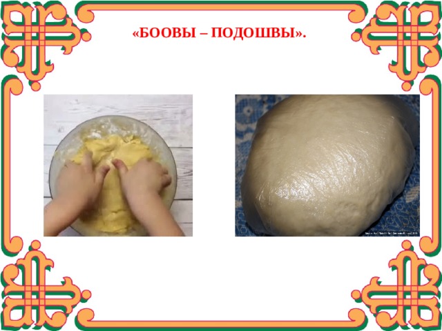  «БООВЫ – ПОДОШВЫ». Замесить крутое тесто, постепенно добавляя муку. Готовое тесто не должно липнуть к рукам. Накрыть колобок теста пленкой и оставить на 30 минут.  