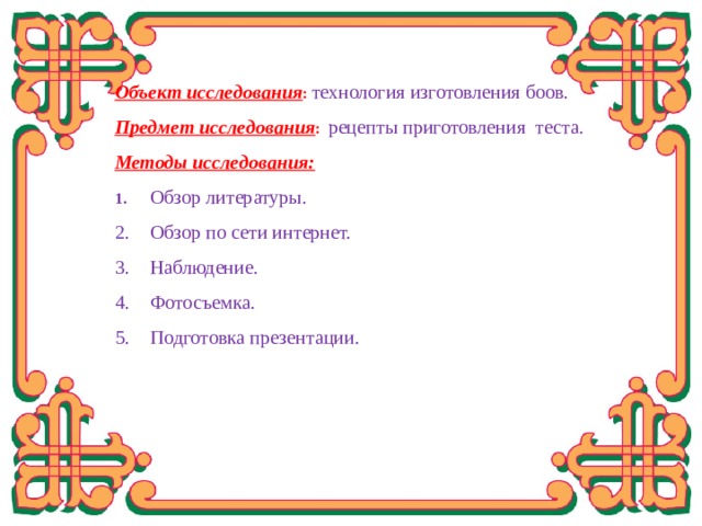 Объект исследования :  технология изготовления боов. Предмет исследования : рецепты приготовления теста. Методы исследования: 1.  Обзор литературы. 2.  Обзор по сети интернет. 3.  Наблюдение. 4.  Фотосъемка. 5.  Подготовка презентации. 