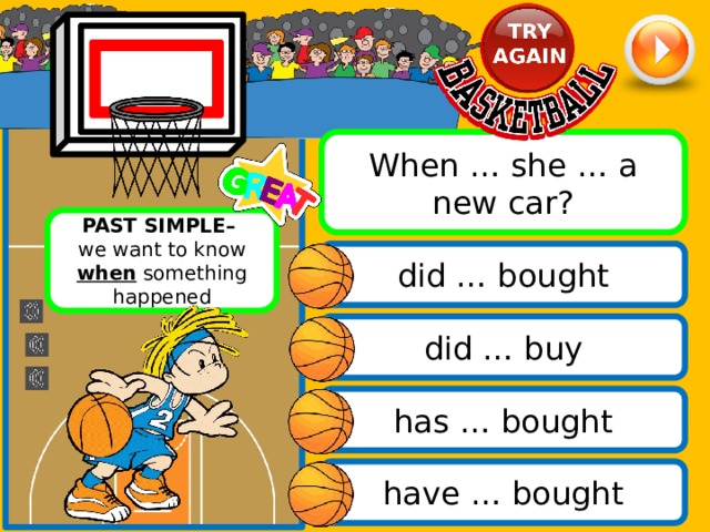 When … she … a new car? PAST SIMPLE– we want to know when something happened did … bought did … buy has … bought have … bought 
