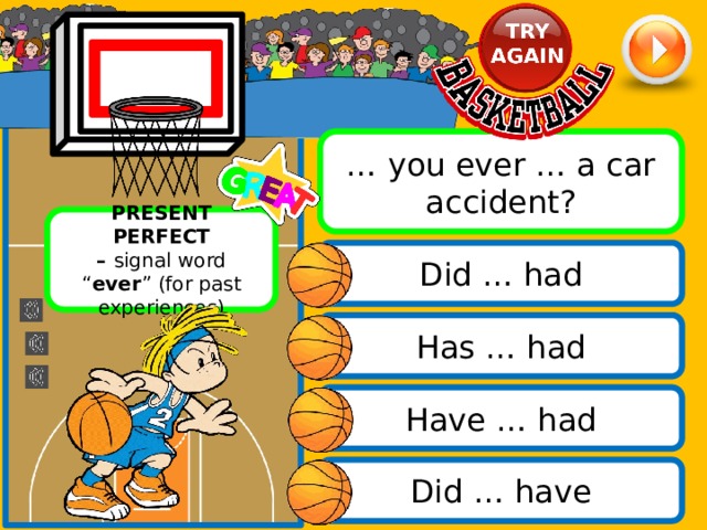 … you ever … a car accident? PRESENT PERFECT – signal word “ ever ” (for past experiences) Did … had Has … had Have … had Did … have 