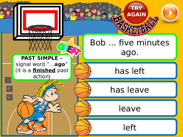 Bob … five minutes ago. PAST SIMPLE – signal word “… ago ” (it is a finished past action) has left has leave leave left 