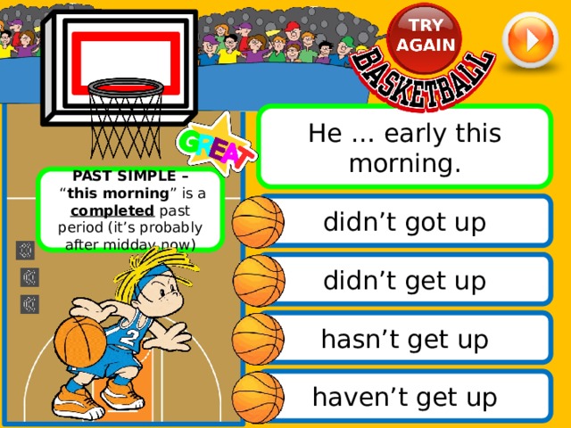 He … early this morning. PAST SIMPLE –  “ this morning ” is a completed past period (it’s probably after midday now) didn’t got up didn’t get up hasn’t get up haven’t get up 
