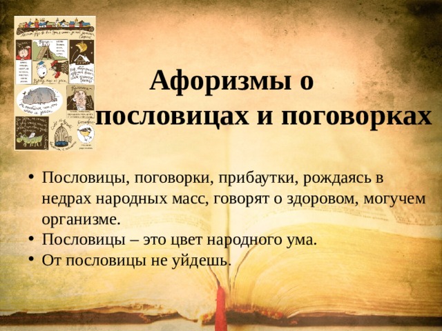  Афоризмы о пословицах и поговорках  Пословицы, поговорки, прибаутки, рождаясь в недрах народных масс, говорят о здоровом, могучем организме. Пословицы – это цвет народного ума. От пословицы не уйдешь . 