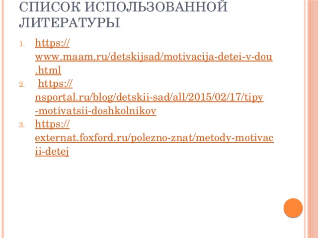 Список использованной литературы https :// www.maam.ru/detskijsad/motivacija-detei-v-dou.html  https:// nsportal.ru/blog/detskii-sad/all/2015/02/17/tipy-motivatsii-doshkolnikov https:// externat.foxford.ru/polezno-znat/metody-motivacii-detej 