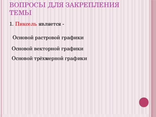 Вопросы для закрепления темы 1. Пиксель является - Основой растровой графики Основой векторной графики Основой трёхмерной графики 