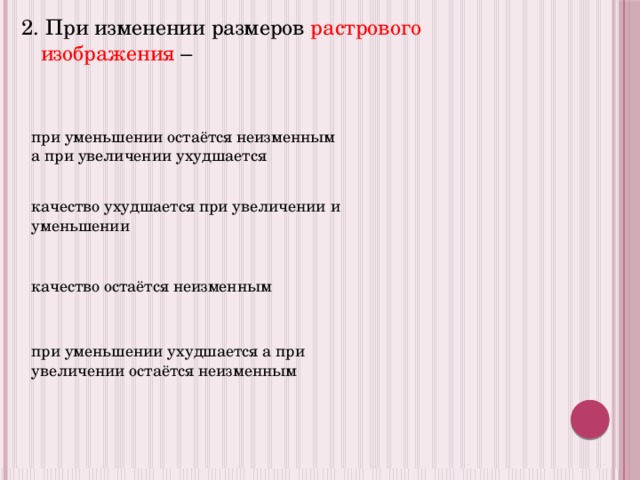 2. При изменении размеров растрового изображения – при уменьшении остаётся неизменным а при увеличении ухудшается качество ухудшается при увеличении и уменьшении качество остаётся неизменным при уменьшении ухудшается а при увеличении остаётся неизменным 