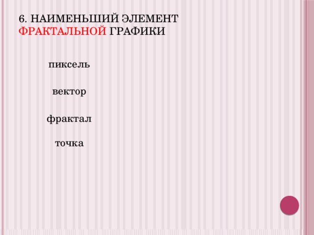 6. Наименьший элемент фрактальной графики пиксель вектор фрактал точка 