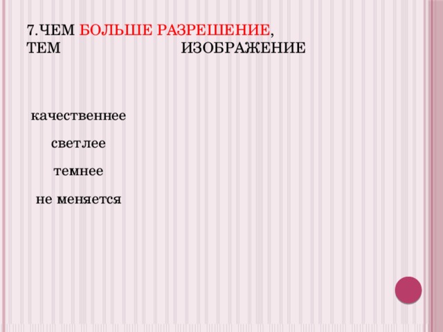 7.Чем больше разрешение ,  тем изображение качественнее светлее темнее не меняется 