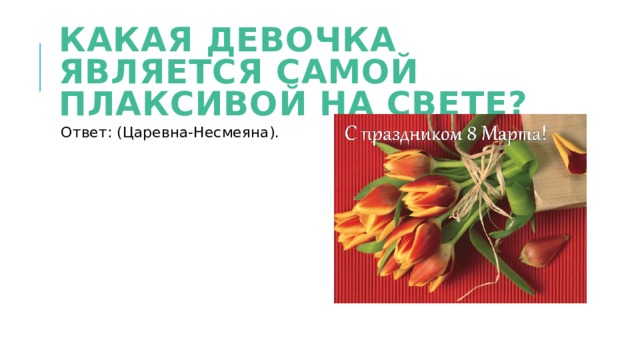 Какая девочка является самой плаксивой на свете? Ответ: (Царевна-Несмеяна). 