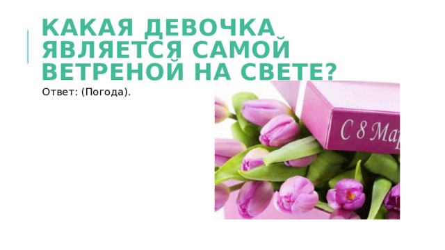 Какая девочка является самой ветреной на свете? Ответ: (Погода). 