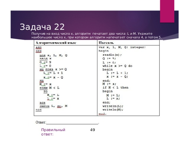 Задача 22 Получив на вход число х, алгоритм печатает два числа: L и М. Укажите наибольшее число х, при котором алгоритм напечатает сначала 4, а потом 5. 49 Правильный ответ: 