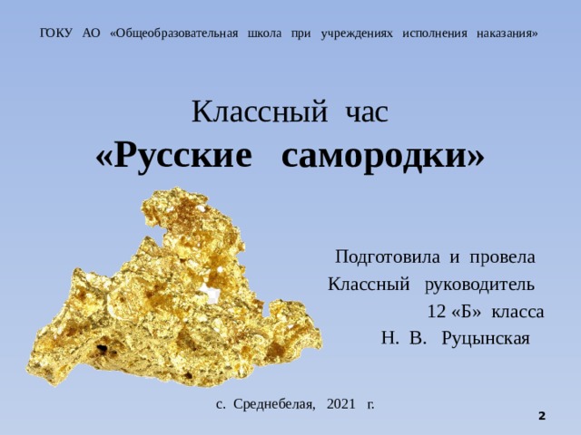 ГОКУ АО «Общеобразовательная школа при учреждениях исполнения наказания» Классный час  «Русские самородки» Подготовила и провела Классный руководитель 12 «Б» класса Н. В. Руцынская с. Среднебелая, 2021 г.