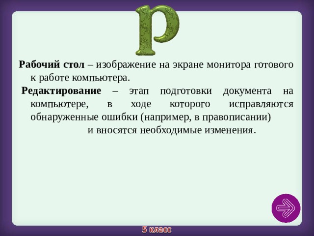 Рабочий стол – изображение на экране монитора готового к работе компьютера.   Редактирование – этап подготовки документа на компьютере, в ходе которого исправляются обнаруженные ошибки (например, в правописании) и вносятся необходимые изменения. 
