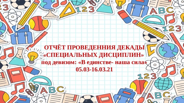 ОТЧЁТ ПРОВЕДЕННИЯ ДЕКАДЫ «СПЕЦИАЛЬНЫХ ДИСЦИПЛИН»  под девизом: «В единстве- наша сила»  05.03-16.03.21  