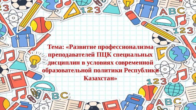 Тема: «Развитие профессионализма преподавателей ПЦК специальных дисциплин в условиях современной образовательной политики Республики Казахстан»  