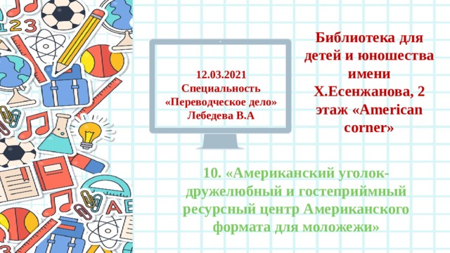 Библиотека для детей и юношества имени Х.Есенжанова, 2 этаж «American corner» 12.03.2021 Специальность «Переводческое дело» Лебедева В.А 10. «Американский уголок- дружелюбный и гостеприймный ресурсный центр Американского формата для моложежи» 