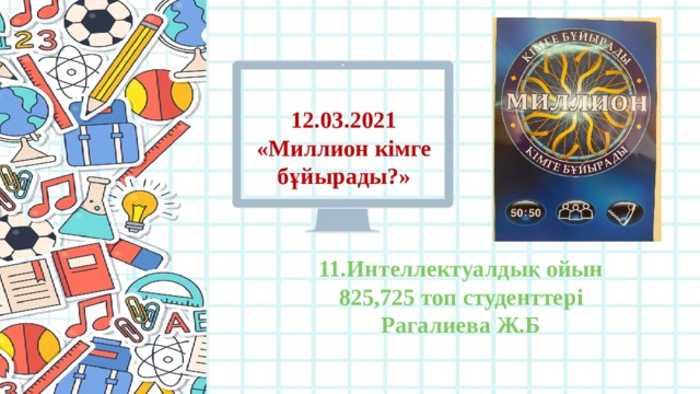 12.03.2021 «Миллион кімге бұйырады?» 11.Интеллектуалдық ойын 825,725 топ студенттері Рагалиева Ж.Б 