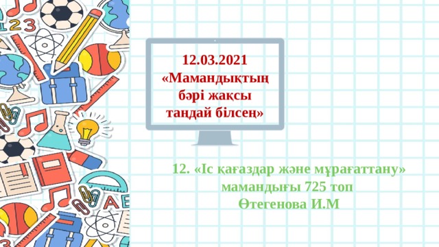 12.03.2021 «Мамандықтың бәрі жақсы таңдай білсең» 12. «Іс қағаздар және мұрағаттану» мамандығы 725 топ Өтегенова И.М 