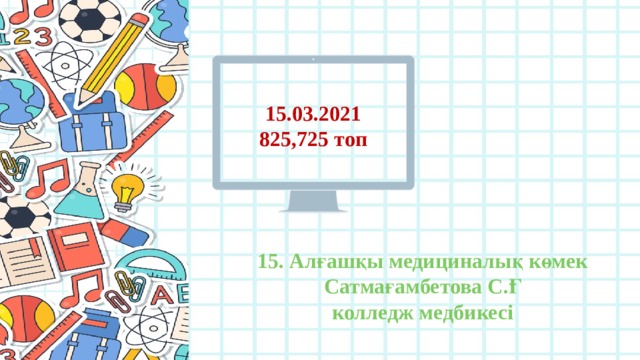 15.03.2021 825,725 топ 15. Алғашқы медициналық көмек Сатмағамбетова С.Ғ колледж медбикесі 