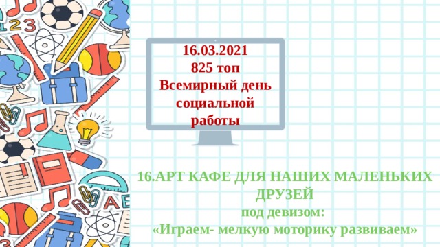 16.03.2021 825 топ Всемирный день социальной работы 16.АРТ КАФЕ ДЛЯ НАШИХ МАЛЕНЬКИХ ДРУЗЕЙ под девизом: «Играем- мелкую моторику развиваем» 