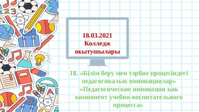 18.03.2021 Колледж оқытушылары 18. «Білім беру мен тәрбие процесіндегі педагогикалық инновациялар» «Педагогические инновации как компонент учебно-воспитательного процесса» 