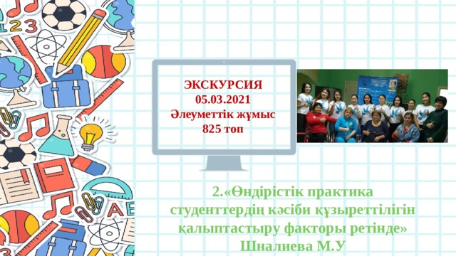 ЭКСКУРСИЯ 05.03.2021 Әлеуметтік жұмыс 825 топ 2.«Өндірістік практика студенттердің кәсіби құзыреттілігін қалыптастыру факторы ретінде» Шналиева М.У  
