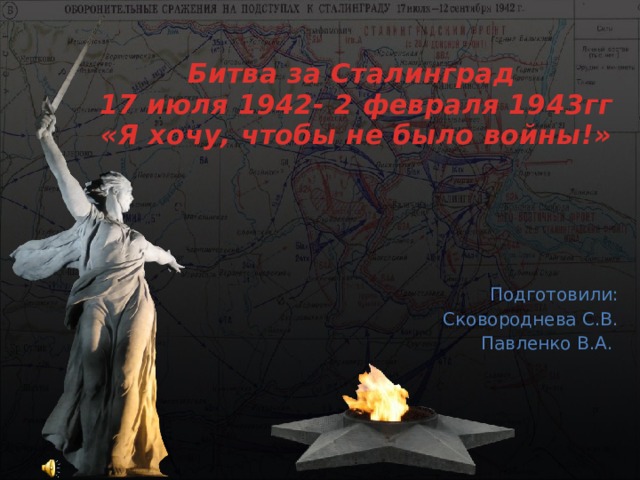 Битва за Сталинград  17 июля 1942- 2 февраля 1943гг  «Я хочу, чтобы не было войны!» Подготовили: Сковороднева С.В. Павленко В.А. 