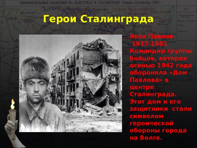 Герои Сталинграда Яков Павлов  1917-1981 Командир группы бойцов, которая осенью 1942 года обороняла «Дом Павлова» в центре Сталинграда. Этот дом и его защитники стали символом героической обороны города на Волге. 