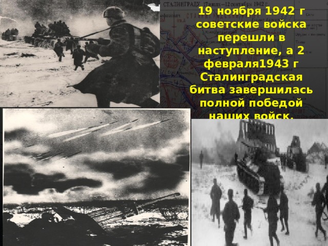 19 ноября 1942 г советские войска перешли в наступление, а 2 февраля1943 г Сталинградская битва завершилась полной победой наших войск. 