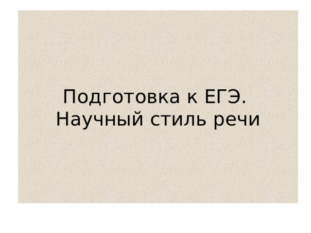 Подготовка к ЕГЭ.  Научный стиль речи 