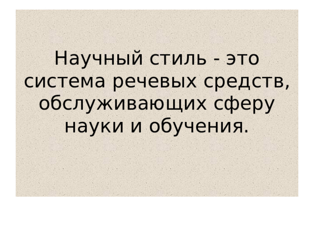 Научный стиль - это система речевых средств, обслуживающих сферу науки и обучения.   