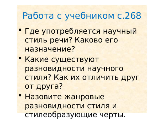 Работа с учебником с.268 Где употребляется научный стиль речи? Каково его назначение? Какие существуют разновидности научного стиля? Как их отличить друг от друга? Назовите жанровые разновидности стиля и стилеобразующие черты. 