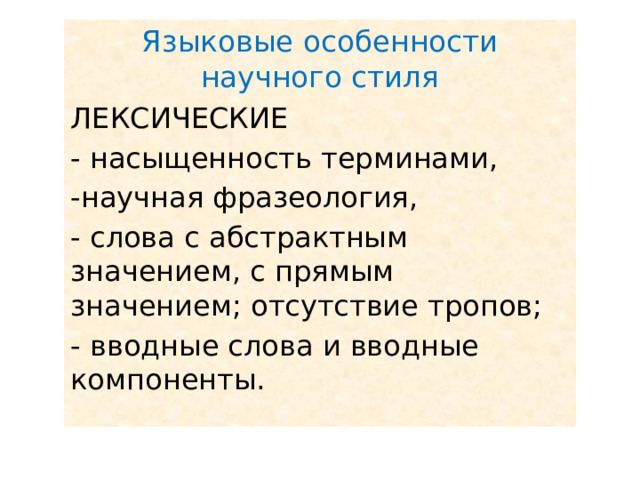 Языковые особенности научного стиля ЛЕКСИЧЕСКИЕ - насыщенность терминами, -научная фразеология, - слова с абстрактным значением, с прямым значением; отсутствие тропов; - вводные слова и вводные компоненты. 