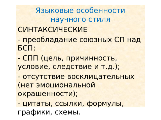 Языковые особенности научного стиля СИНТАКСИЧЕСКИЕ - преобладание союзных СП над БСП; - СПП (цель, причинность, условие, следствие и т.д.); - отсутствие восклицательных (нет эмоциональной окрашенности); - цитаты, ссылки, формулы, графики, схемы. 