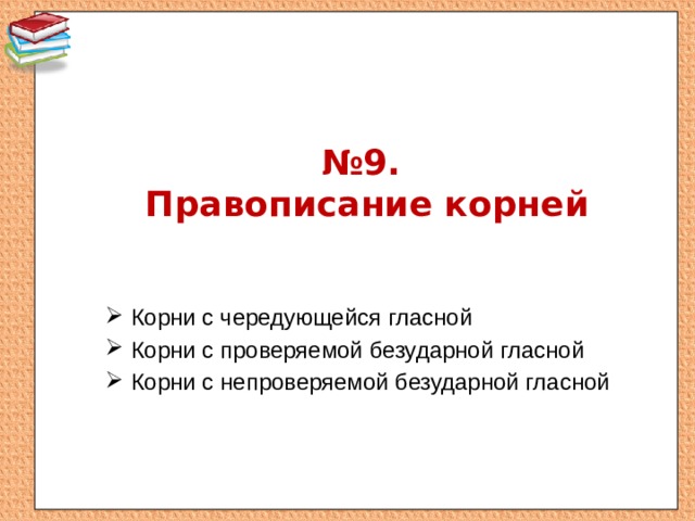 № 9.  Правописание корней Корни с чередующейся гласной Корни с проверяемой безударной гласной Корни с непроверяемой безударной гласной 