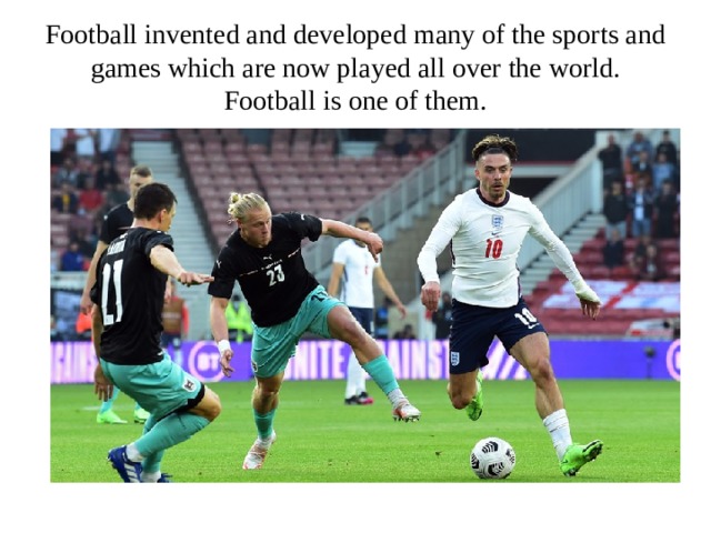 Football invented and developed many of the sports and games which are now played all over the world. Football is one of them. 