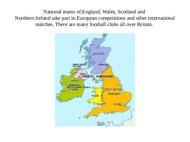National teams of England, Wales, Scotland and  Northern Ireland take part in European competitions and other international matches. There are many football clubs all over Britain. 