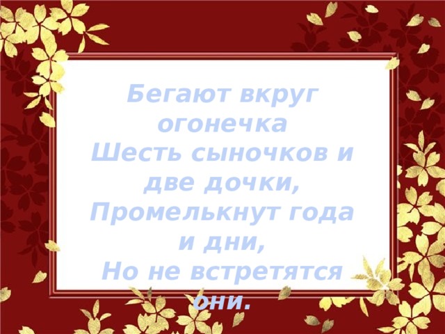 Бегают вкруг огонечка Шесть сыночков и две дочки, Промелькнут года и дни, Но не встретятся они. 