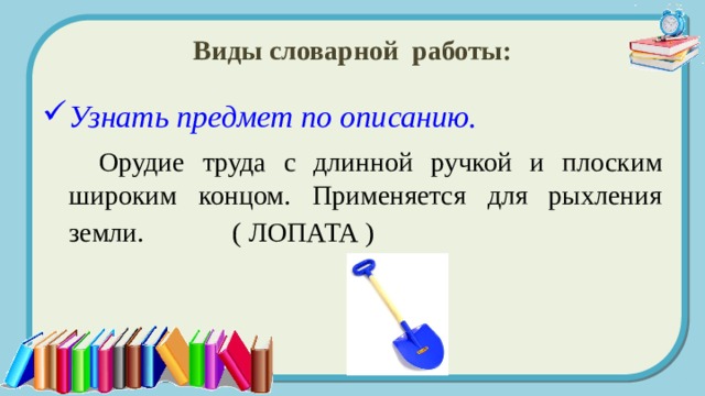 Виды словарной работы: Узнать предмет по описанию.  Орудие труда с длинной ручкой и плоским широким концом. Применяется для рыхления земли. ( ЛОПАТА )  